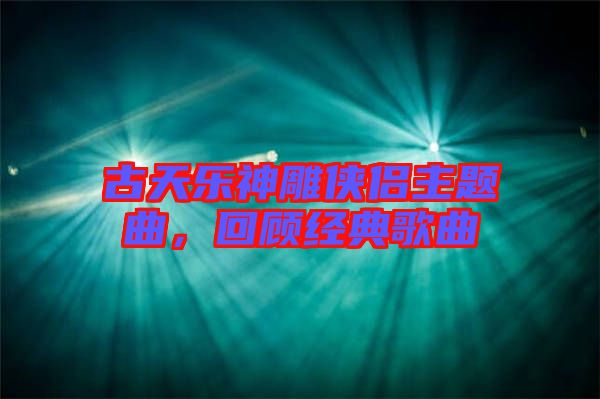 古天樂(lè)神雕俠侶主題曲，回顧經(jīng)典歌曲