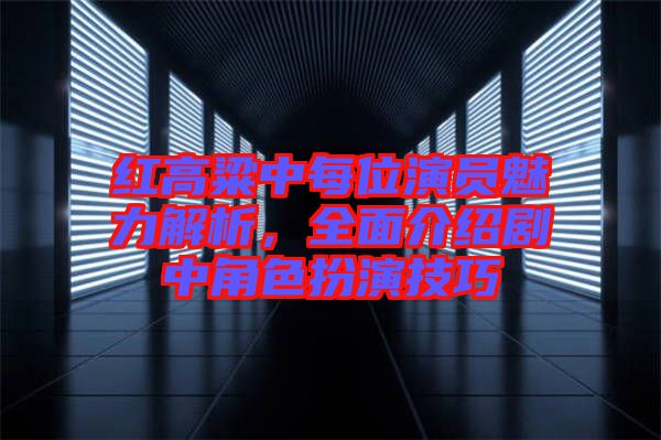 紅高粱中每位演員魅力解析，全面介紹劇中角色扮演技巧