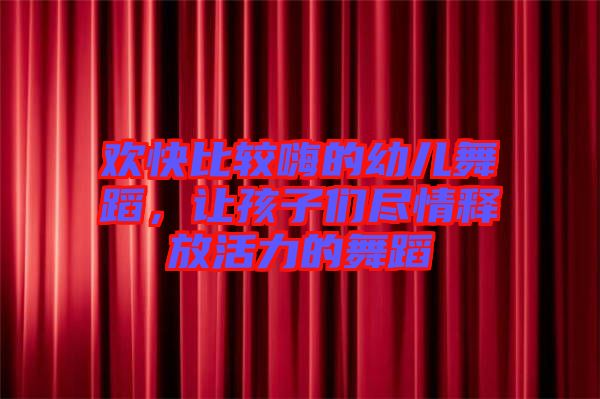 歡快比較嗨的幼兒舞蹈，讓孩子們盡情釋放活力的舞蹈
