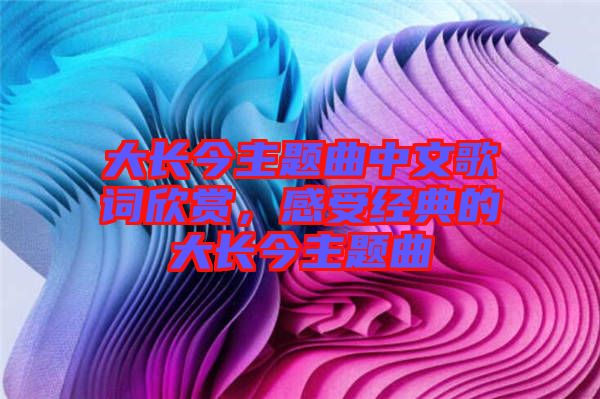 大長(zhǎng)今主題曲中文歌詞欣賞，感受經(jīng)典的大長(zhǎng)今主題曲
