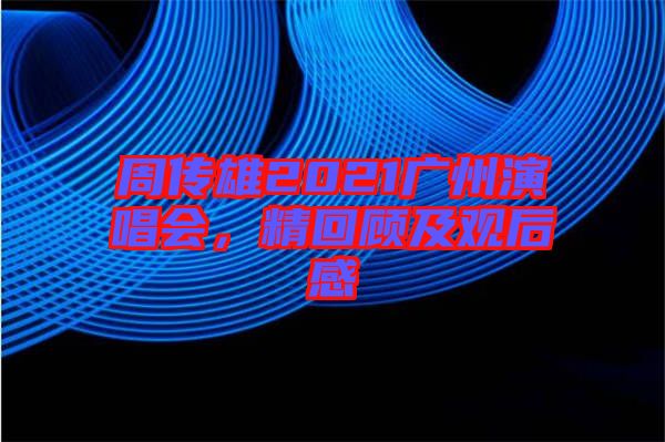 周傳雄2021廣州演唱會(huì)，精回顧及觀后感