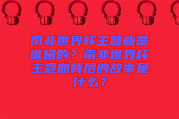 南非世界杯主題曲是誰唱的？南非世界杯主題曲背后的故事是什么？
