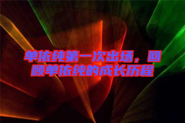 單依純第一次出場(chǎng)，回顧單依純的成長歷程