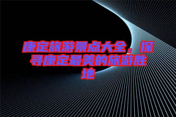 康定旅游景點大全，探尋康定最美的旅游勝地