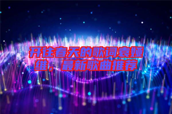開往春天的歌詞袁婭維，最新歌曲推薦