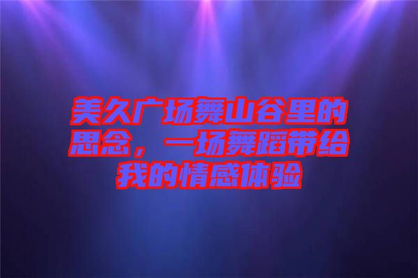 美久廣場舞山谷里的思念，一場舞蹈帶給我的情感體驗(yàn)