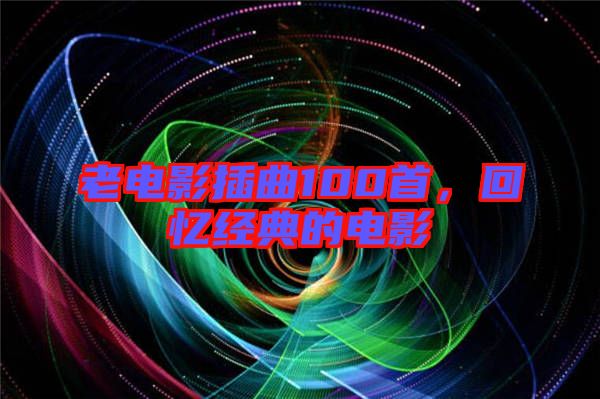 老電影插曲100首，回憶經(jīng)典的電影