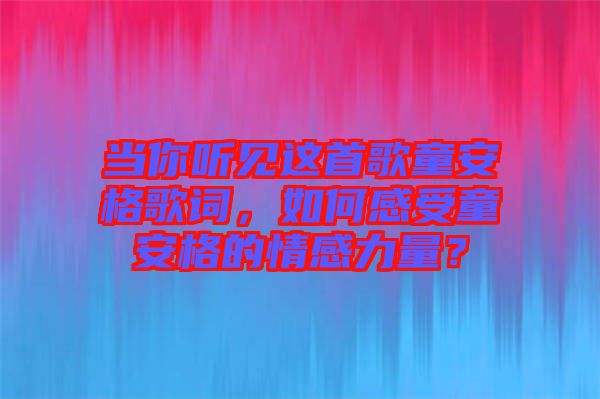 當(dāng)你聽見這首歌童安格歌詞，如何感受童安格的情感力量？