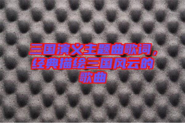 三國演義主題曲歌詞，經典描繪三國風云的歌曲