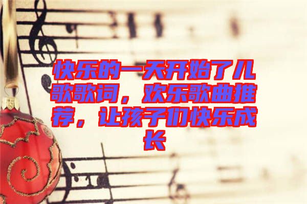 快樂的一天開始了兒歌歌詞，歡樂歌曲推薦，讓孩子們快樂成長