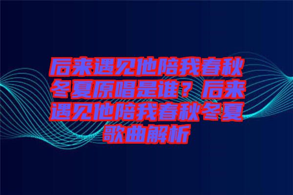 后來遇見他陪我春秋冬夏原唱是誰(shuí)？后來遇見他陪我春秋冬夏歌曲解析