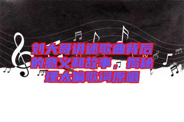 劉大哥講述歌曲背后的意義和故事，揭秘理太偏歌詞原唱