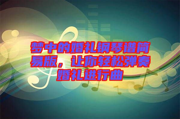 夢(mèng)中的婚禮鋼琴譜簡(jiǎn)易版，讓你輕松彈奏婚禮進(jìn)行曲