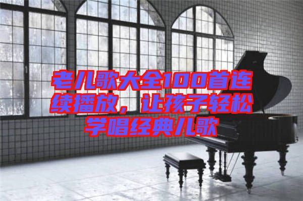 老兒歌大全100首連續(xù)播放，讓孩子輕松學唱經(jīng)典兒歌