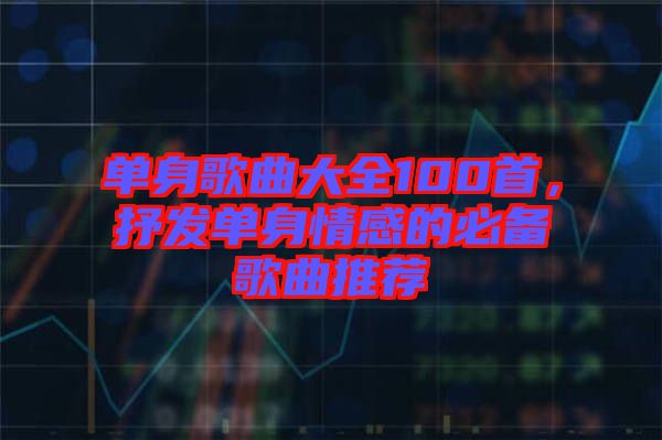 單身歌曲大全100首，抒發(fā)單身情感的必備歌曲推薦