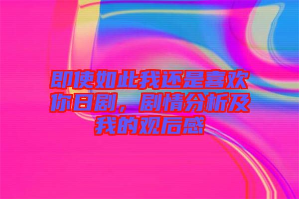 即使如此我還是喜歡你日劇，劇情分析及我的觀后感