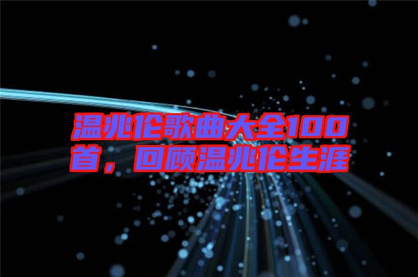 溫兆倫歌曲大全100首，回顧溫兆倫生涯