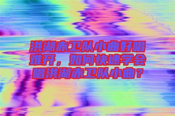 洪湖赤衛(wèi)隊小曲好唱難開，如何快速學會唱洪湖赤衛(wèi)隊小曲？