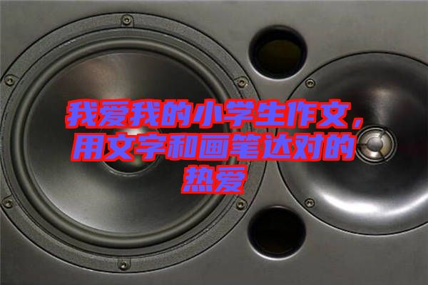 我愛(ài)我的小學(xué)生作文，用文字和畫(huà)筆達(dá)對(duì)的熱愛(ài)