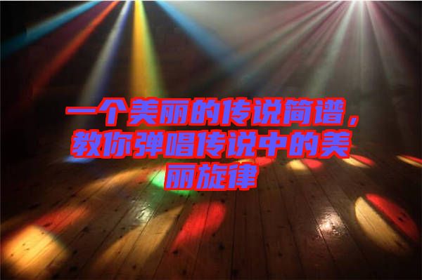 一個(gè)美麗的傳說簡譜，教你彈唱傳說中的美麗旋律