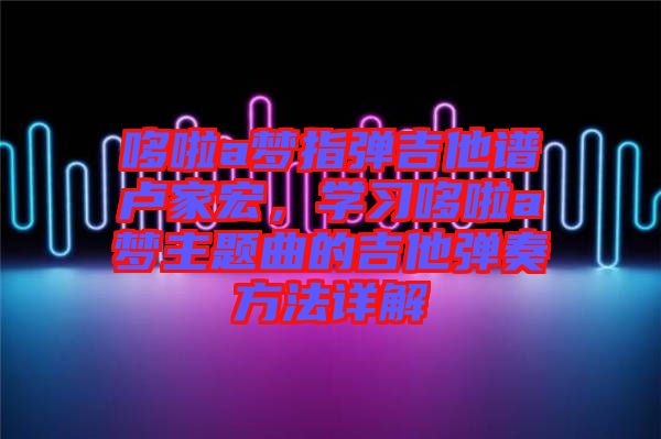 哆啦a夢指彈吉他譜盧家宏，學(xué)習(xí)哆啦a夢主題曲的吉他彈奏方法詳解