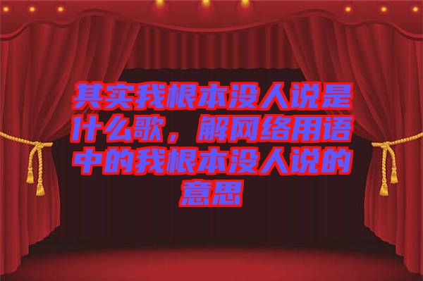 其實我根本沒人說是什么歌，解網(wǎng)絡(luò)用語中的我根本沒人說的意思