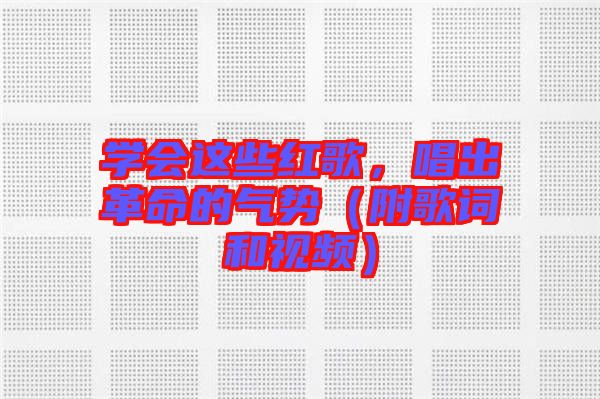 學(xué)會(huì)這些紅歌，唱出革命的氣勢(shì)（附歌詞和視頻）