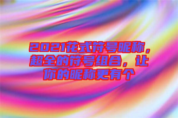 2021花式符號(hào)昵稱(chēng)，超全的符號(hào)組合，讓你的昵稱(chēng)更有個(gè)