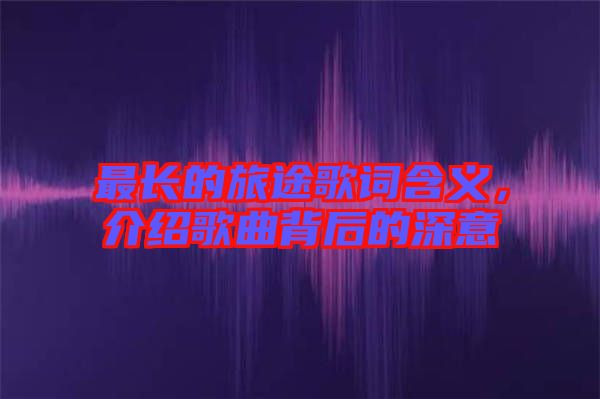 最長(zhǎng)的旅途歌詞含義，介紹歌曲背后的深意