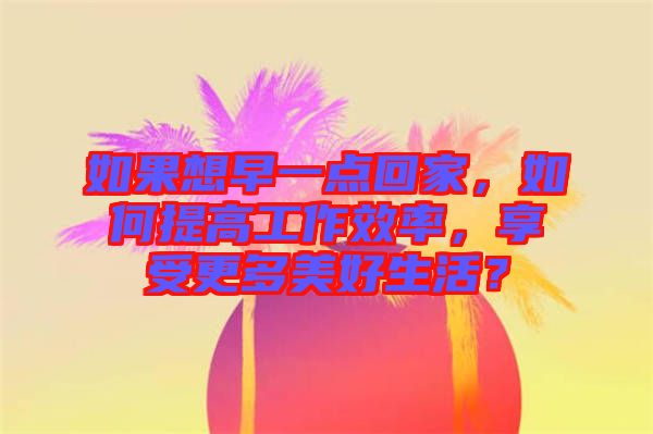 如果想早一點回家，如何提高工作效率，享受更多美好生活？