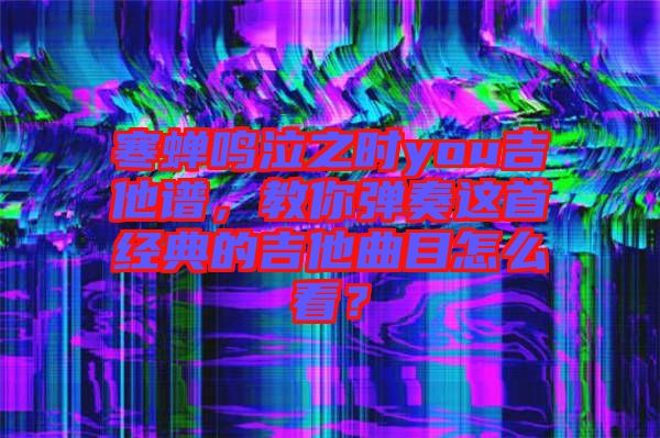 寒蟬鳴泣之時you吉他譜，教你彈奏這首經(jīng)典的吉他曲目怎么看？