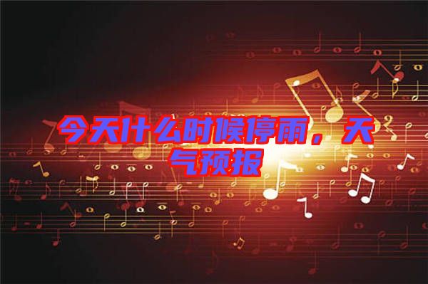 今天什么時候停雨，天氣預(yù)報