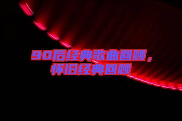 90后經(jīng)典歌曲回顧，懷舊經(jīng)典回顧