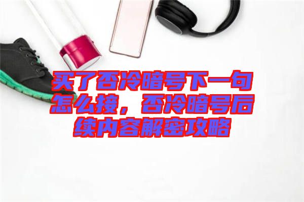 買(mǎi)了否冷暗號(hào)下一句怎么接，否冷暗號(hào)后續(xù)內(nèi)容解密攻略