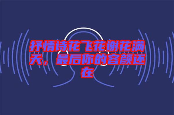 抒情詩(shī)花飛花謝花滿(mǎn)天，最后你的容顏還在
