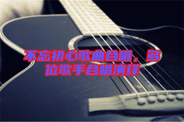 不忘初心歌曲合唱，多位歌手合唱演繹