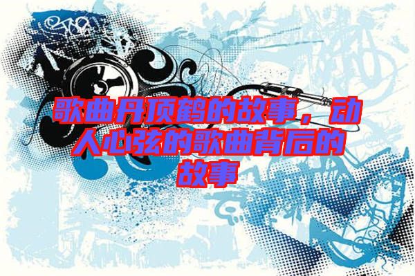 歌曲丹頂鶴的故事，動(dòng)人心弦的歌曲背后的故事