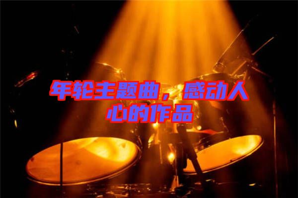 年輪主題曲，感動人心的作品