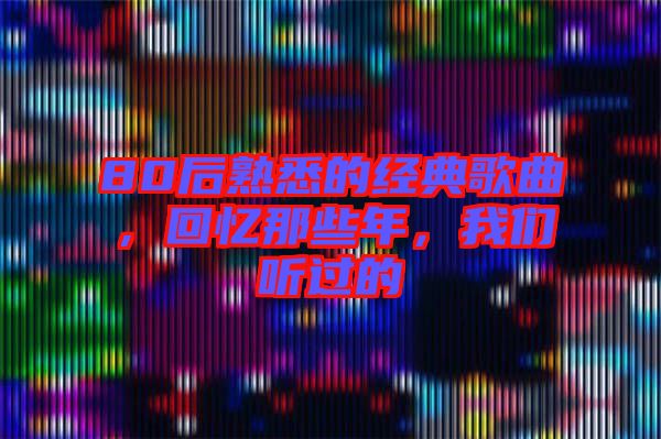80后熟悉的經(jīng)典歌曲，回憶那些年，我們聽過的