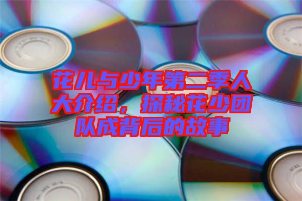 花兒與少年第二季人大介紹，探秘花少團隊成背后的故事