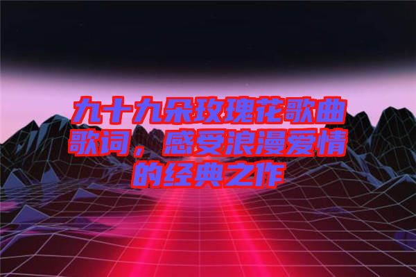 九十九朵玫瑰花歌曲歌詞，感受浪漫愛情的經典之作