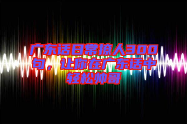 廣東話日常撩人300句，讓你在廣東話中輕松帥哥