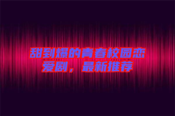 甜到爆的青春校園戀愛劇，最新推薦