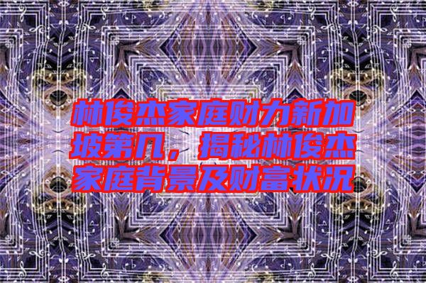 林俊杰家庭財力新加坡第幾，揭秘林俊杰家庭背景及財富狀況