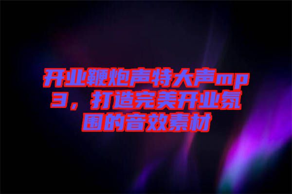 開業(yè)鞭炮聲特大聲mp3，打造完美開業(yè)氛圍的音效素材
