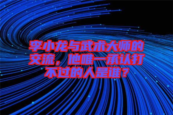 李小龍與武術(shù)大師的交流，他唯一承認(rèn)打不過的人是誰？