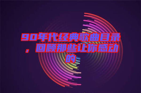 90年代經(jīng)典歌曲目錄，回顧那些讓你感動的