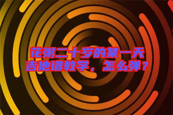 花粥二十歲的某一天吉他譜教學，怎么彈？