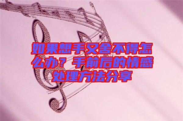 如果想手又舍不得怎么辦？手前后的情感處理方法分享