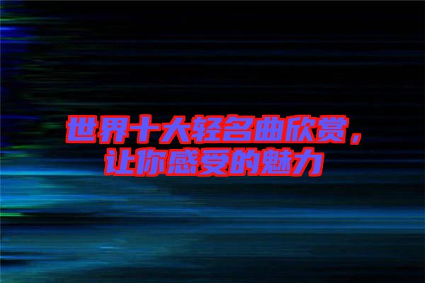 世界十大輕名曲欣賞，讓你感受的魅力
